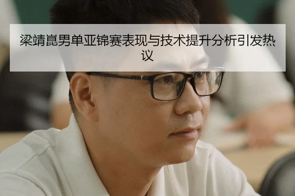 梁靖崑男单亚锦赛表现与技术提升分析引发热议